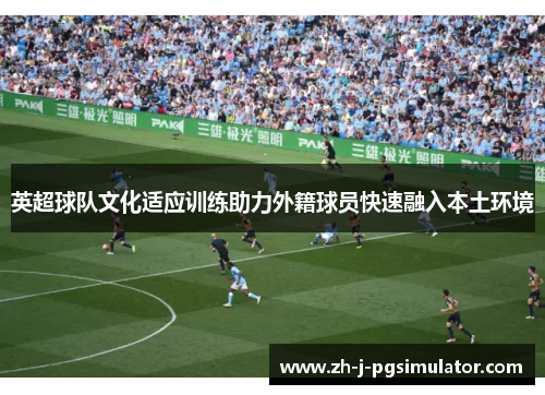 英超球队文化适应训练助力外籍球员快速融入本土环境