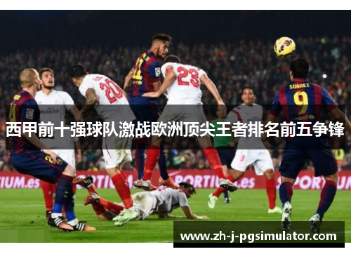 西甲前十强球队激战欧洲顶尖王者排名前五争锋