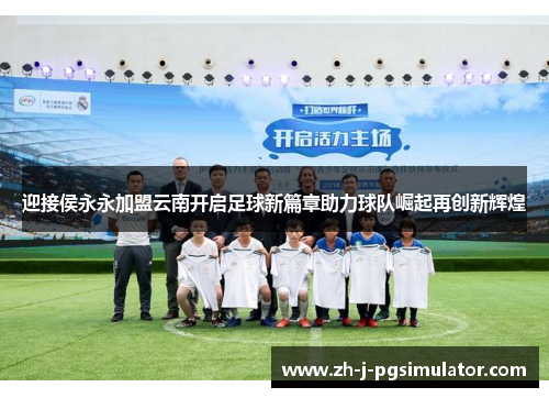 迎接侯永永加盟云南开启足球新篇章助力球队崛起再创新辉煌