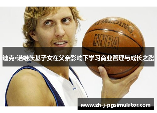 迪克·诺维茨基子女在父亲影响下学习商业管理与成长之路