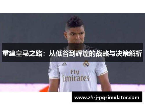 重建皇马之路:从低谷到辉煌的战略与决策解析 重建皇马之路:从低谷到辉煌的战略与决策解析