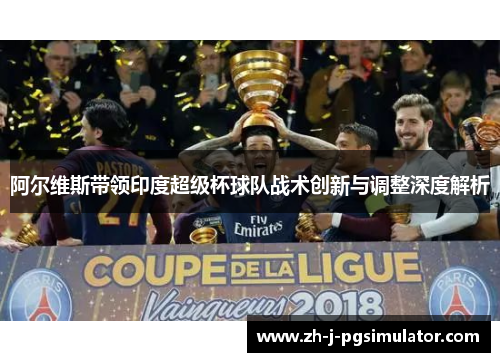 阿尔维斯带领印度超级杯球队战术创新与调整深度解析