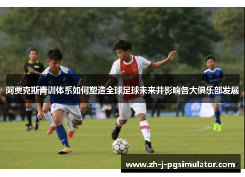 阿贾克斯青训体系如何塑造全球足球未来并影响各大俱乐部发展