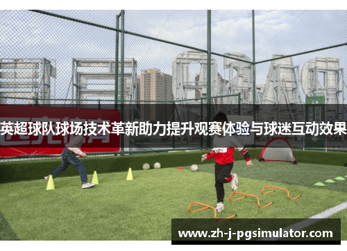 英超球队球场技术革新助力提升观赛体验与球迷互动效果 英超球队球场技术革新助力提升观赛体验与球迷互动效果