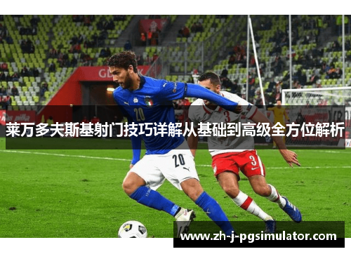莱万多夫斯基射门技巧详解从基础到高级全方位解析 莱万多夫斯基射门技巧详解从基础到高级全方位解析