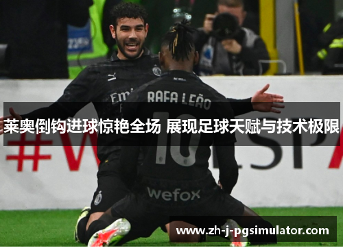 莱奥倒钩进球惊艳全场 展现足球天赋与技术极限 莱奥倒钩进球惊艳全场 展现足球天赋与技术极限