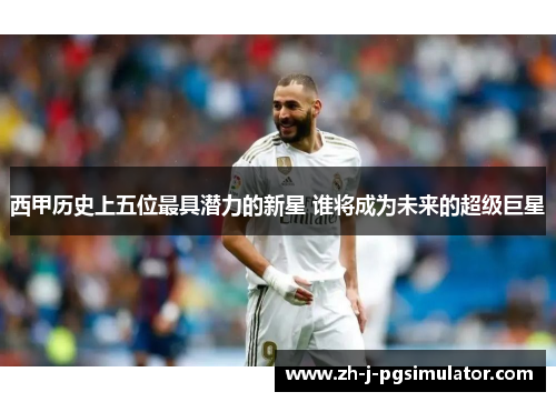 西甲历史上五位最具潜力的新星 谁将成为未来的超级巨星 西甲历史上五位最具潜力的新星 谁将成为未来的超级巨星