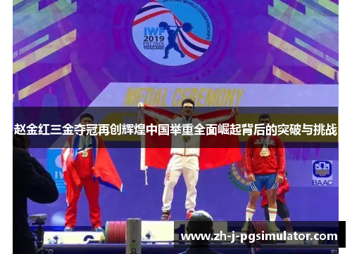 赵金红三金夺冠再创辉煌中国举重全面崛起背后的突破与挑战