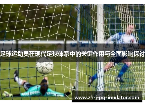 足球运动员在现代足球体系中的关键作用与全面影响探讨