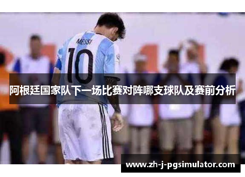 阿根廷国家队下一场比赛对阵哪支球队及赛前分析