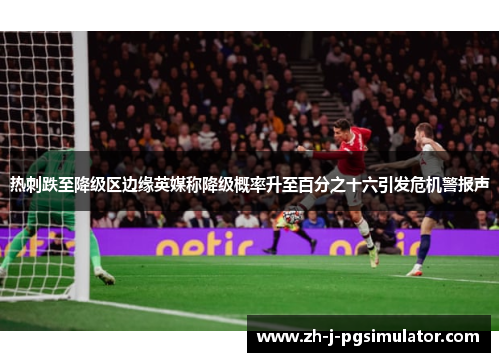 热刺跌至降级区边缘英媒称降级概率升至百分之十六引发危机警报声