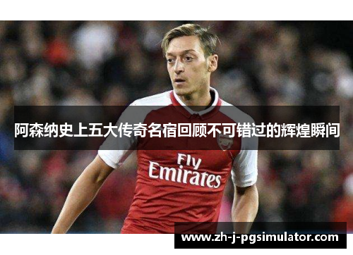 阿森纳史上五大传奇名宿回顾不可错过的辉煌瞬间