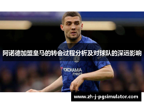 阿诺德加盟皇马的转会过程分析及对球队的深远影响