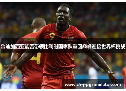 鲁迪加西亚能否带领比利时国家队重回巅峰迎接世界杯挑战