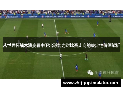 从世界杯战术演变看中卫出球能力对比赛走向的决定性价值解析