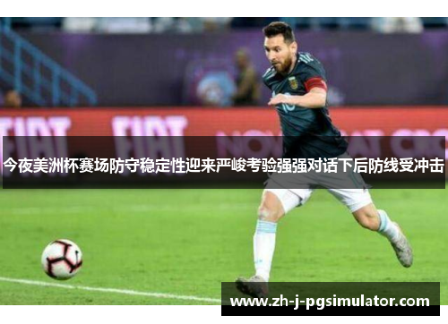 今夜美洲杯赛场防守稳定性迎来严峻考验强强对话下后防线受冲击