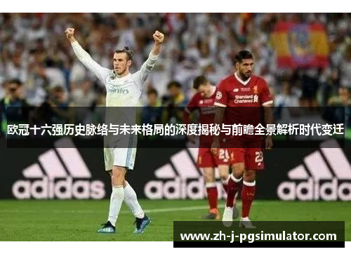欧冠十六强历史脉络与未来格局的深度揭秘与前瞻全景解析时代变迁