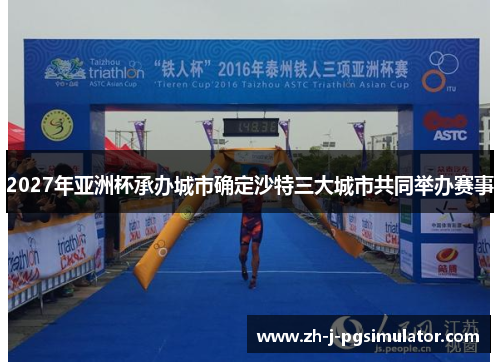 2027年亚洲杯承办城市确定沙特三大城市共同举办赛事 2027年亚洲杯承办城市确定沙特三大城市共同举办赛事