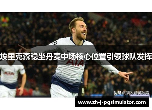 埃里克森稳坐丹麦中场核心位置引领球队发挥 埃里克森稳坐丹麦中场核心位置引领球队发挥