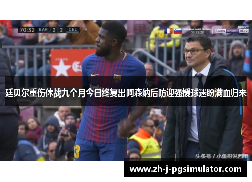 廷贝尔重伤休战九个月今日终复出阿森纳后防迎强援球迷盼满血归来 廷贝尔重伤休战九个月今日终复出阿森纳后防迎强援球迷盼满血归来