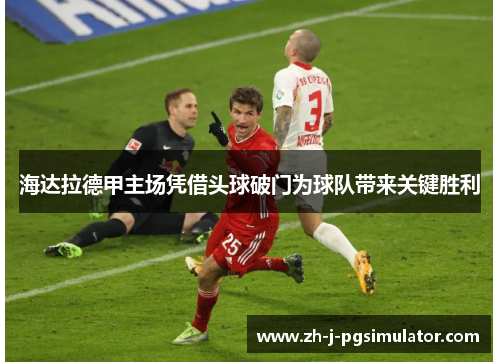 海达拉德甲主场凭借头球破门为球队带来关键胜利 海达拉德甲主场凭借头球破门为球队带来关键胜利