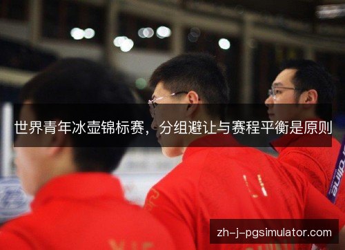 世界青年冰壶锦标赛,分组避让与赛程平衡是原则 世界青年冰壶锦标赛,分组避让与赛程平衡是原则